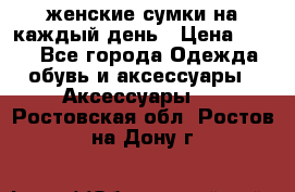 женские сумки на каждый день › Цена ­ 200 - Все города Одежда, обувь и аксессуары » Аксессуары   . Ростовская обл.,Ростов-на-Дону г.